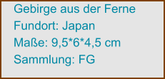 Gebirge aus der Ferne Fundort: Japan Maße: 9,5*6*4,5 cm Sammlung: FG