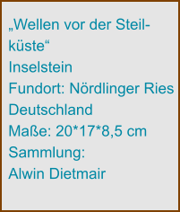 „Wellen vor der Steil- küste“ Inselstein Fundort: Nördlinger Ries Deutschland Maße: 20*17*8,5 cm Sammlung:  Alwin Dietmair