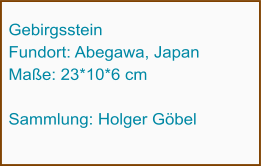 Gebirgsstein Fundort: Abegawa, Japan Maße: 23*10*6 cm  Sammlung: Holger Göbel
