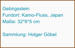 Gebirgsstein Fundort: Kamo-Fluss, Japan Maße: 32*6*5 cm  Sammlung: Holger Göbel