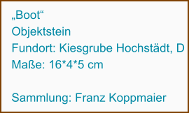 „Boot“ Objektstein Fundort: Kiesgrube Hochstädt, D Maße: 16*4*5 cm  Sammlung: Franz Koppmaier