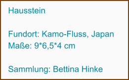 Hausstein  Fundort: Kamo-Fluss, Japan Maße: 9*6,5*4 cm  Sammlung: Bettina Hinke